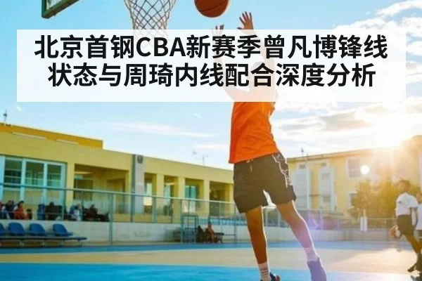北京首钢CBA新赛季曾凡博锋线状态与周琦内线配合深度分析
